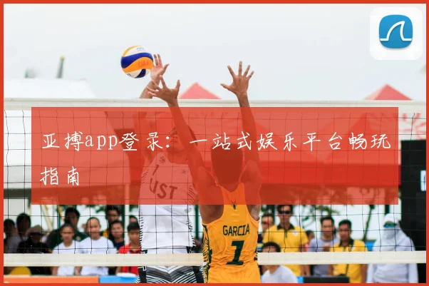 亚搏app登录:一站式娱乐平台畅玩指南