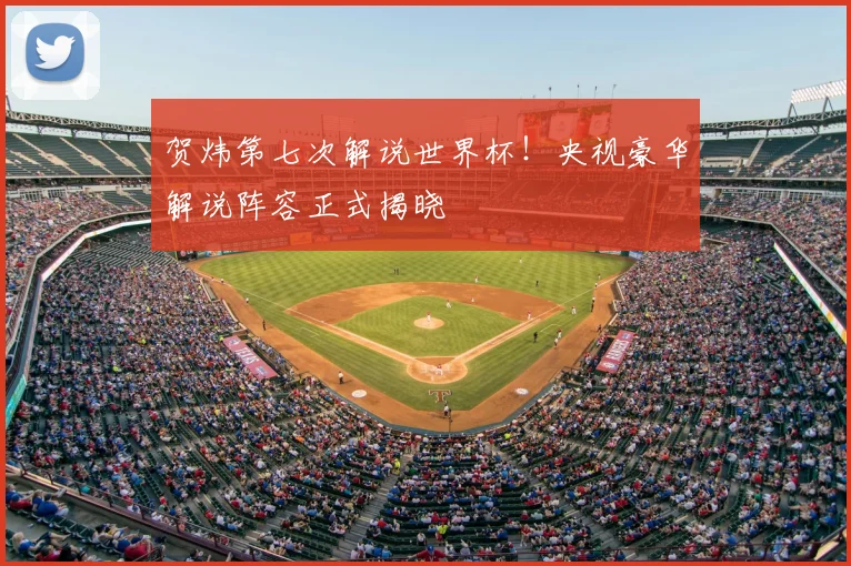 贺炜第七次解说世界杯！央视豪华解说阵容正式揭晓