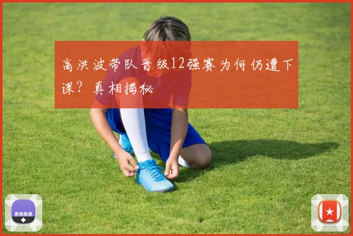 高洪波带队晋级12强赛为何仍遭下课?真相揭秘