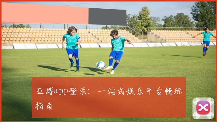 亚搏app登录:一站式娱乐平台畅玩指南