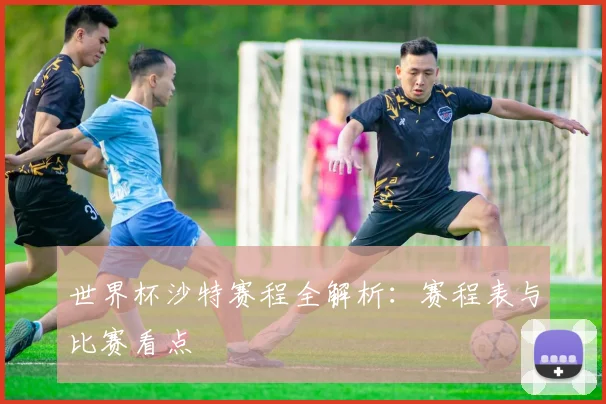 世界杯沙特赛程全解析：赛程表与比赛看点