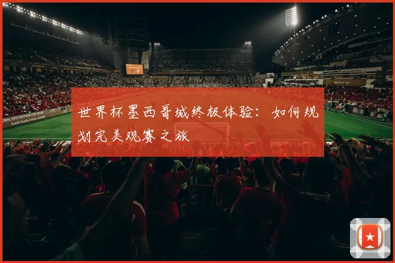 世界杯墨西哥城终极体验：如何规划完美观赛之旅