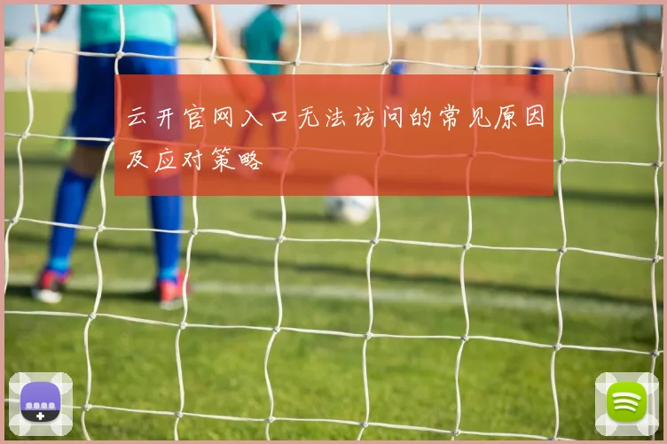 云开官网入口无法访问的常见原因及应对策略
