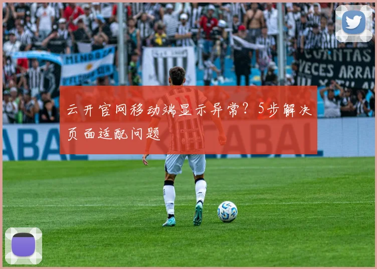 云开官网移动端显示异常？5步解决页面适配问题