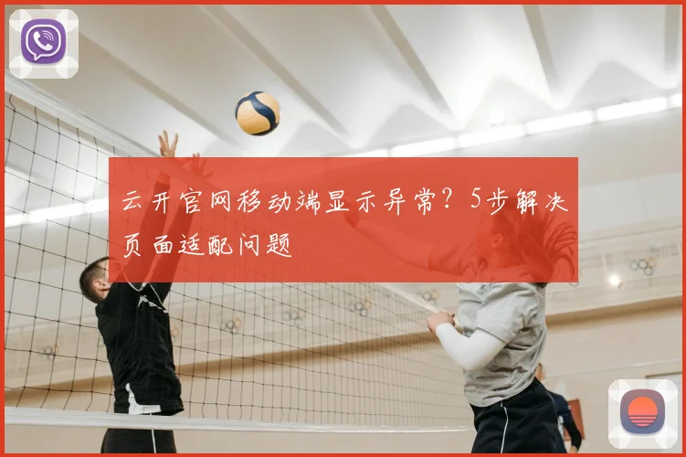 云开官网移动端显示异常？5步解决页面适配问题