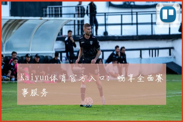 Kaiyun体育官方入口:畅享全面赛事服务