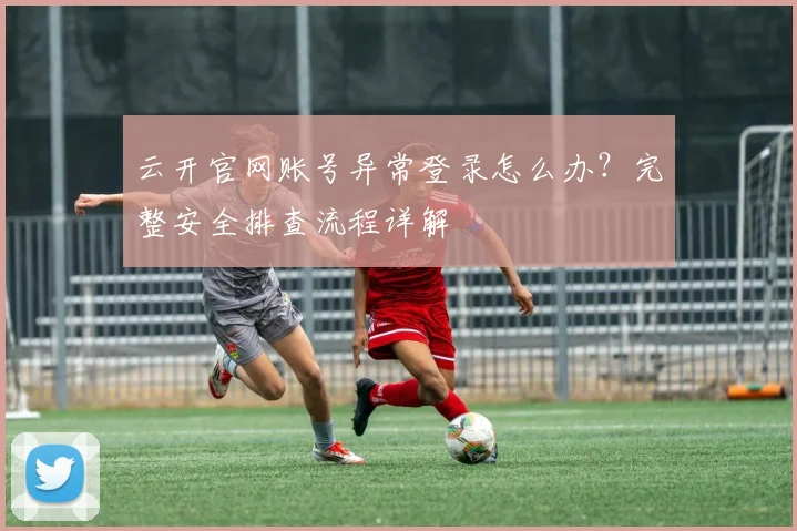 云开官网账号异常登录怎么办?完整安全排查流程详解