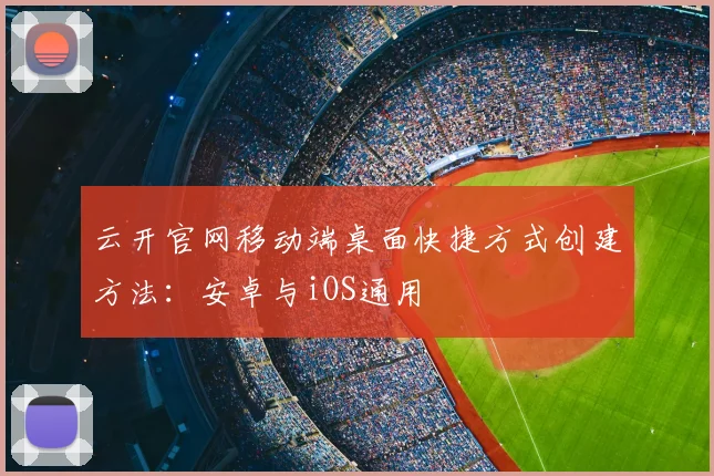 云开官网移动端桌面快捷方式创建方法：安卓与iOS通用