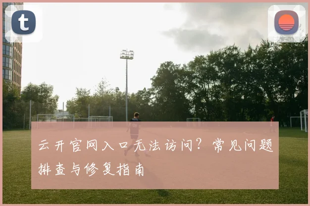 云开官网入口无法访问？常见问题排查与修复指南