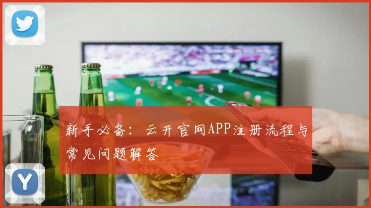 新手必备:云开官网APP注册流程与常见问题解答