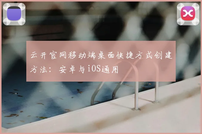 云开官网移动端桌面快捷方式创建方法：安卓与iOS通用