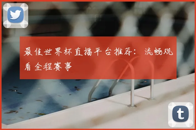 最佳世界杯直播平台推荐：流畅观看全程赛事