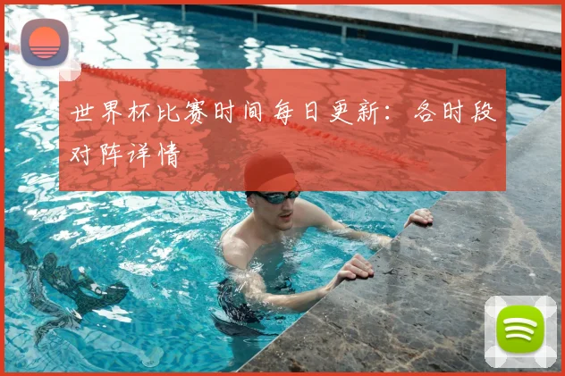 世界杯比赛时间每日更新：各时段对阵详情