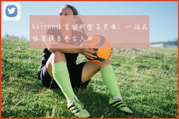kaiyun体育官网登录页面:一站式体育娱乐平台入口