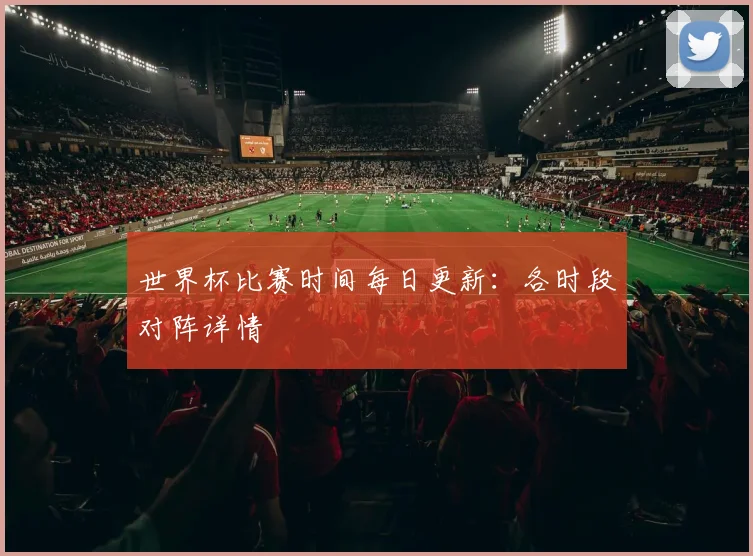 世界杯比赛时间每日更新：各时段对阵详情