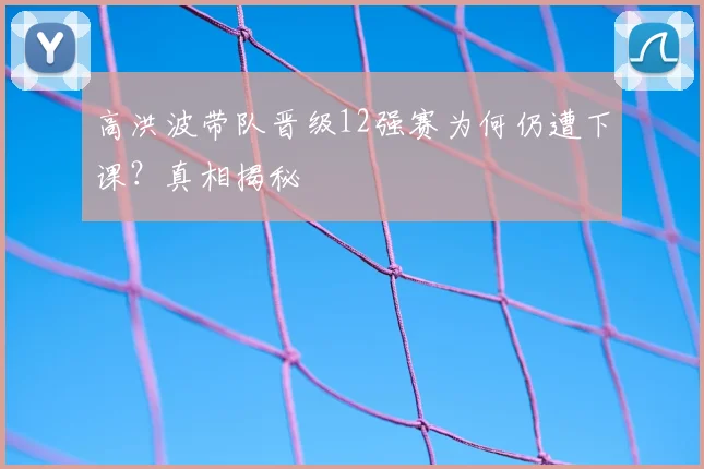 高洪波带队晋级12强赛为何仍遭下课?真相揭秘