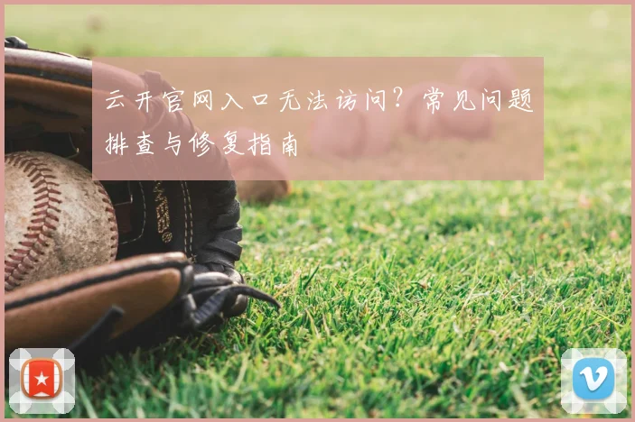 云开官网入口无法访问？常见问题排查与修复指南