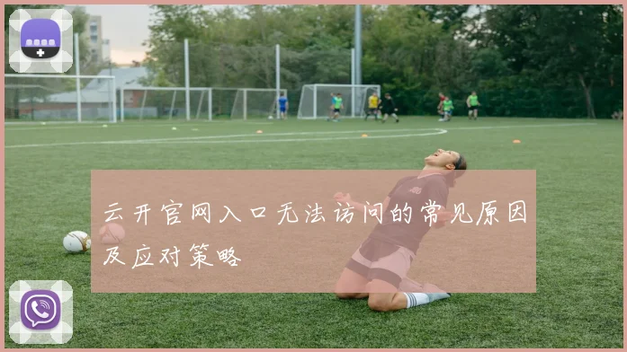 云开官网入口无法访问的常见原因及应对策略