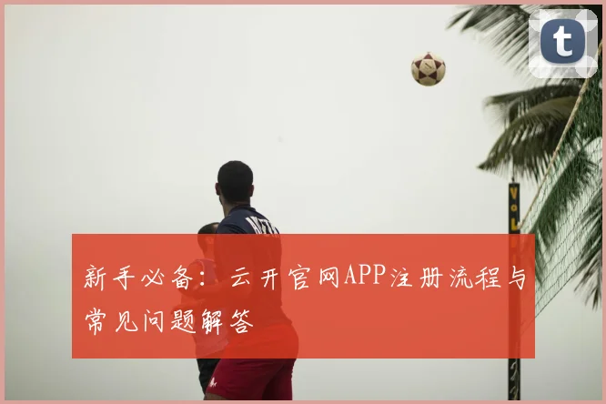新手必备：云开官网APP注册流程与常见问题解答